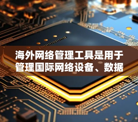 海外网络管理工具是用于管理国际网络设备、数据传输、云存储等在海外地区的工具。以下是对这些工具的详细介绍