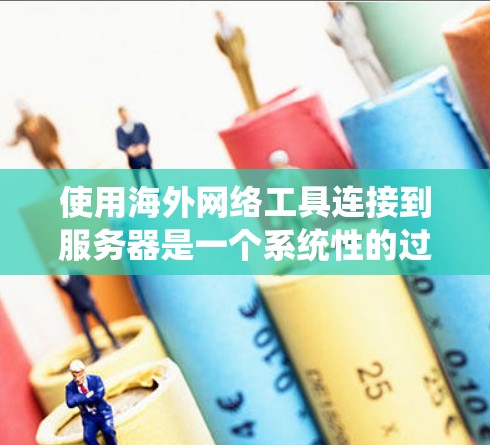 使用海外网络工具连接到服务器是一个系统性的过程，需要考虑多个因素以确保安全、高效和满足需求。以下是一步步的建议