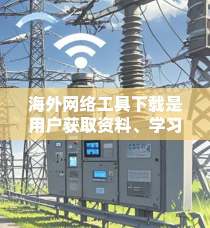 海外网络工具下载是用户获取资料、学习资源、解决问题等的常见需求。以下是一些常见的海外网络工具及其下载方法，帮助您轻松获取所需资源
