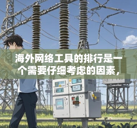 海外网络工具的排行是一个需要仔细考虑的因素，因为这些工具的受欢迎程度、实用性以及安全性都会直接影响到你的使用体验。以下是一些比较常见的海外网络工具及它们的排名和特点