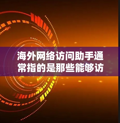 海外网络访问助手通常指的是那些能够访问外部网络资源的工具或软件，无需进入外部网站。这些助手可以帮助用户访问不常用的网站，获取数据、下载资源等。以下是一些常见的方法