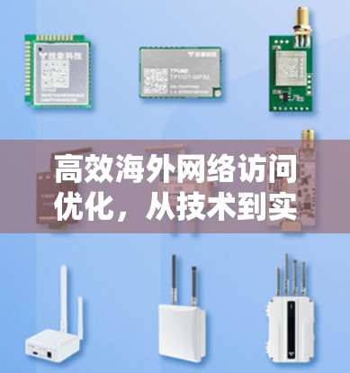高效海外网络访问优化，从技术到实践的全面解决方案