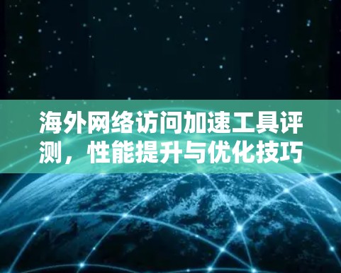 海外网络访问加速工具评测，性能提升与优化技巧