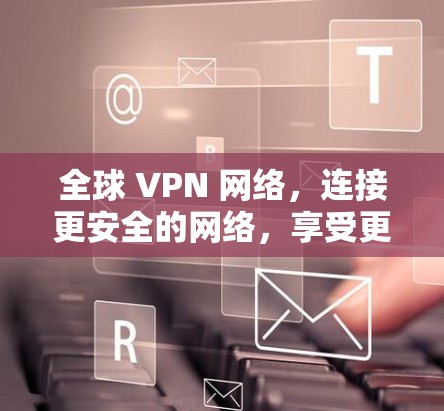 全球 VPN 网络，连接更安全的网络，享受更便捷的访问
