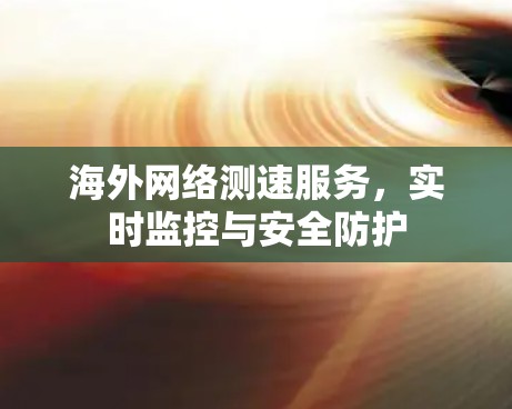 海外网络测速服务，实时监控与安全防护