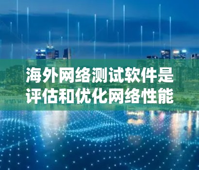 海外网络测试软件是评估和优化网络性能的重要工具，帮助我们在海外的网络环境中进行流量分析、流量监控和安全评估。以下是对这些软件的系统总结