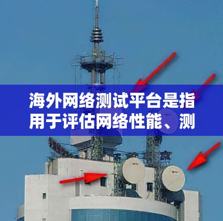 海外网络测试平台是指用于评估网络性能、测试网络防火墙设置、评估网络稳定性等的网站或工具。这些平台通常提供多种测试功能，包括流量测试、防火墙测试、连接测试等，以帮助用户了解其网络环境的健康和稳定性