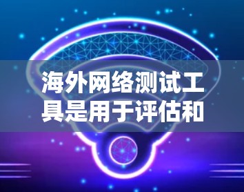 海外网络测试工具是用于评估和优化网络性能的国际性测试设备，广泛应用于测试本地网络环境。以下是对这些工具的详细总结