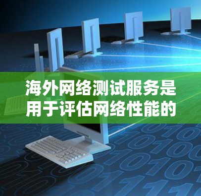 海外网络测试服务是用于评估网络性能的工具，主要分布在海外。以下是对这些服务的详细分析和总结