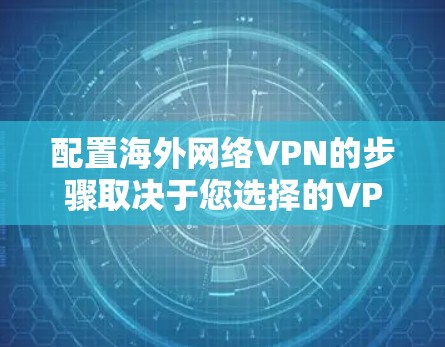配置海外网络VPN的步骤取决于您选择的VPN服务，但以下是一般性的指导步骤，您可以根据具体服务的配置方式进行调整