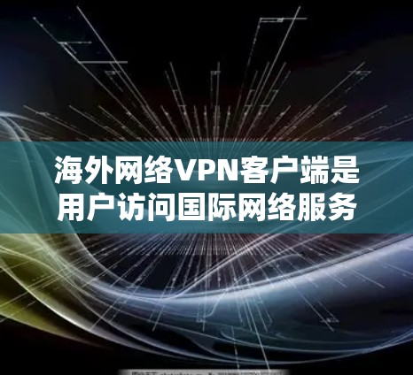 海外网络VPN客户端是用户访问国际网络服务的重要工具，以下是使用这些客户端的详细指南