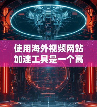 使用海外视频网站加速工具是一个高效且安全的途径，可以帮助您下载高质量视频时更快、更安全。以下是一步步的指南，帮助您选择适合自己的工具