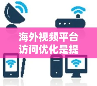 海外视频平台访问优化是提升访问量、增加转化率的重要步骤。以下是一些具体的优化方法和步骤，帮助您有效提升访问效果