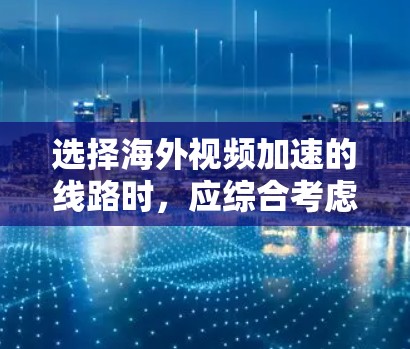 选择海外视频加速的线路时，应综合考虑多种因素，以找到最适合你需求的解决方案。以下是详细的步骤指南