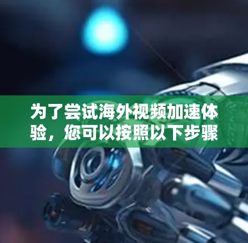 为了尝试海外视频加速体验，您可以按照以下步骤进行