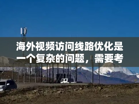 海外视频访问线路优化是一个复杂的问题，需要考虑多个因素，包括时间差、网络环境、设备支持、存储管理、异常处理等。以下是一些关键点和解决方案，帮助您优化海外视频访问线路