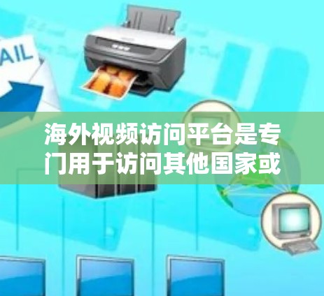海外视频访问平台是专门用于访问其他国家或地区的视频内容的网络工具。以下是一些主要的海外视频访问平台及其特点