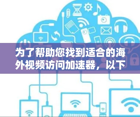 为了帮助您找到适合的海外视频访问加速器，以下是详细的推荐和选择指南