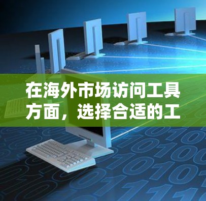 在海外市场访问工具方面，选择合适的工具可以帮助企业有效地跟踪和分析市场和业务数据。以下是一些综合考虑的工具推荐