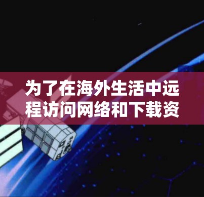 为了在海外生活中远程访问网络和下载资源，以下是一些实用的工具推荐，结合了远程控制服务器和访问网络的特点