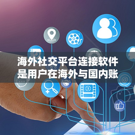 海外社交平台连接软件是用户在海外与国内账号进行连接的工具，以下是几种主要的连接软件及其特点