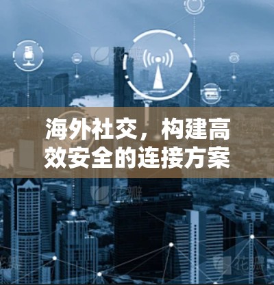 海外社交，构建高效安全的连接方案