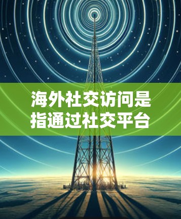 海外社交访问是指通过社交平台和朋友、家人在海外进行交流和互动。这种访问可以是旅行相关的，也可以是工作或学习相关的。以下是一些关于海外社交访问的建议和信息