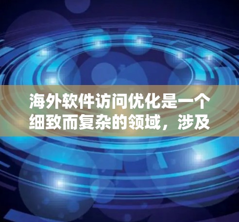 海外软件访问优化是一个细致而复杂的领域，涉及多个步骤和策略。以下是对该领域的一系列整理和思考，旨在帮助您系统地理解和实现优化方法