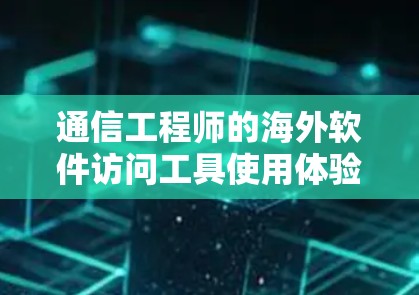 通信工程师的海外软件访问工具使用体验