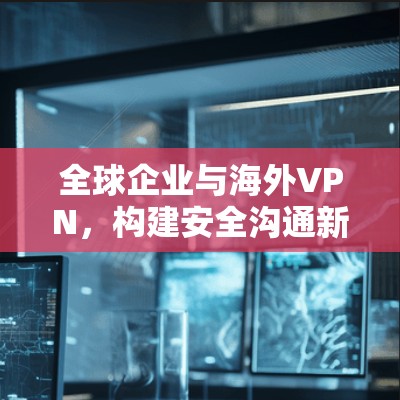 全球企业与海外VPN，构建安全沟通新标准