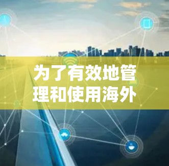 为了有效地管理和使用海外留学生VPN工具，可以按照以下步骤进行