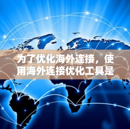 为了优化海外连接，使用海外连接优化工具是一个不错的选择。以下是一个有条理的总结，帮助您有效使用这些工具