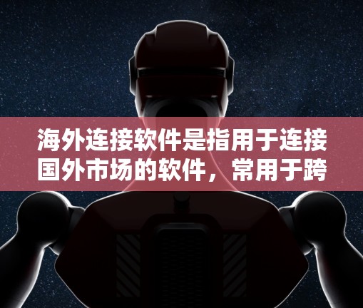 海外连接软件是指用于连接国外市场的软件，常用于跨国商务、物流、贸易和国际物流等领域。以下是一些常见的海外连接软件及其特点，供您参考