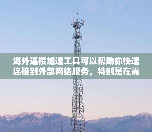 海外连接加速工具可以帮助你快速连接到外部网络服务，特别是在需要频繁切换或长时间访问时，可以节省时间和精力。以下是一些常见的海外连接加速工具，供你参考