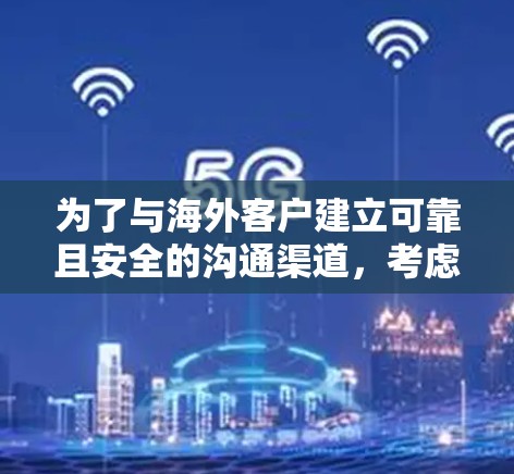 为了与海外客户建立可靠且安全的沟通渠道，考虑以下步骤和策略