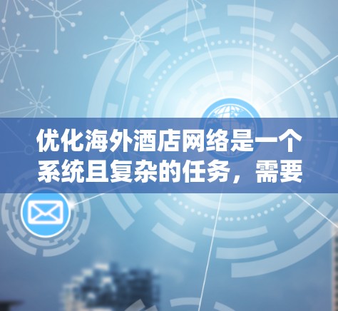 优化海外酒店网络是一个系统且复杂的任务，需要从多个角度进行全面分析和策略执行。以下是一步步的优化建议