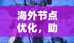 海外节点优化，助力通信网络的高效扩展
