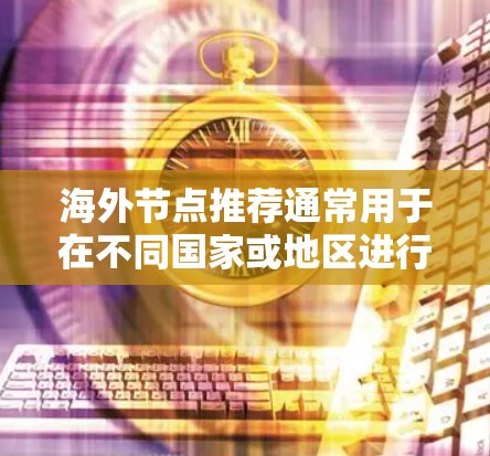海外节点推荐通常用于在不同国家或地区进行数据存储、传输、计算或沟通。这些节点可能在不同的语言、文化或法律环境下使用，因此需要具备一定的安全性和兼容性。以下是一些常见的海外节点推荐平台，供您参考