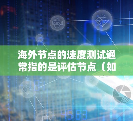 海外节点的速度测试通常指的是评估节点（如中国的海外数据中心、美国的全球数据中心等）在特定工作负载下的性能和响应时间。这些测试旨在了解节点在不同工作负载和配置下的表现，从而帮助优化网络性能和资源利用