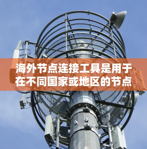 海外节点连接工具是用于在不同国家或地区的节点之间进行连接的工具，广泛应用于企业网络管理中。以下是对这些工具的详细总结