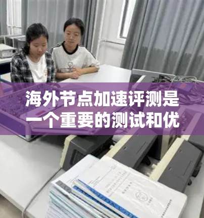 海外节点加速评测是一个重要的测试和优化过程，旨在评估节点在海外环境下的性能表现。以下是关于海外节点加速评测的详细分析
