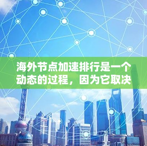 海外节点加速排行是一个动态的过程，因为它取决于多个因素，包括节点的硬件性能、加速器的技术优势、用户的使用场景以及公司或政府的政策等。以下是一些可能的因素和推荐策略，帮助你了解海外节点加速的情况