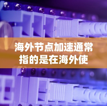 海外节点加速通常指的是在海外使用某个系统、设备或工具时，为了提高性能、节省时间或实现高效处理，通过加速或优化某些功能的方法。以下是一些可能涉及海外节点加速的领域和内容