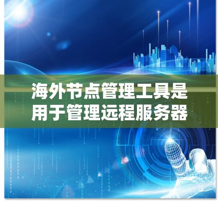 海外节点管理工具是用于管理远程服务器的工具，通常涉及云服务器、虚拟服务器、云安全和云存储等。这些工具提供全面的资源管理、监控、扩展和安全功能，帮助用户高效管理海外服务器