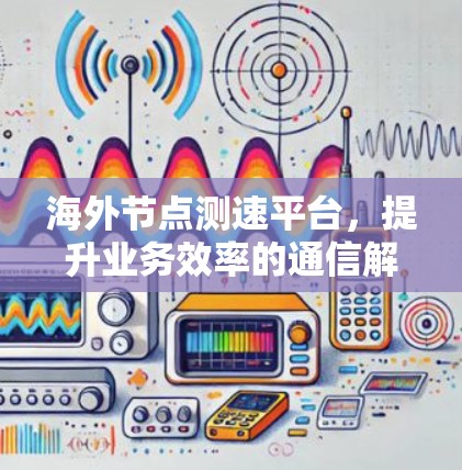 海外节点测速平台，提升业务效率的通信解决方案