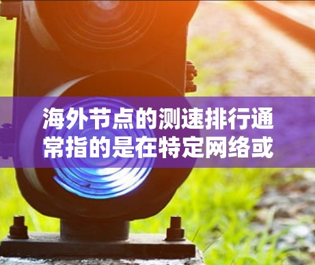 海外节点的测速排行通常指的是在特定网络或服务下，不同节点或设备的带宽、延迟、响应时间等性能指标的比较。以下是一些可能涉及的方面和相关信息