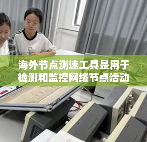海外节点测速工具是用于检测和监控网络节点活动的高级工具，尤其适用于企业内部和外部环境。以下是关于这些工具的详细介绍