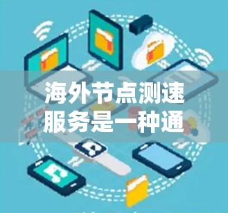 海外节点测速服务是一种通过分析和优化网络性能的技术，主要涉及数据链路层协议、延迟交换、测试平台和工具、加密和签名、端到端通信和网络优化。以下是对该主题的详细总结