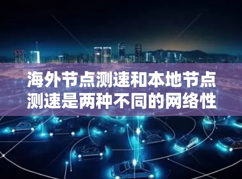 海外节点测速和本地节点测速是两种不同的网络性能测试方法，具体区别如下