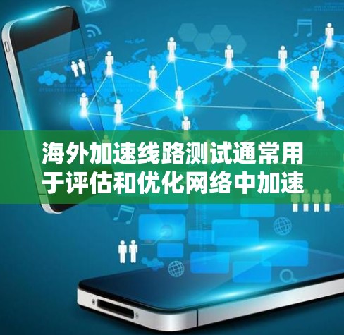 海外加速线路测试通常用于评估和优化网络中加速模块的性能，以确保数据传输的可靠性。以下是一些常见的测试方法和步骤